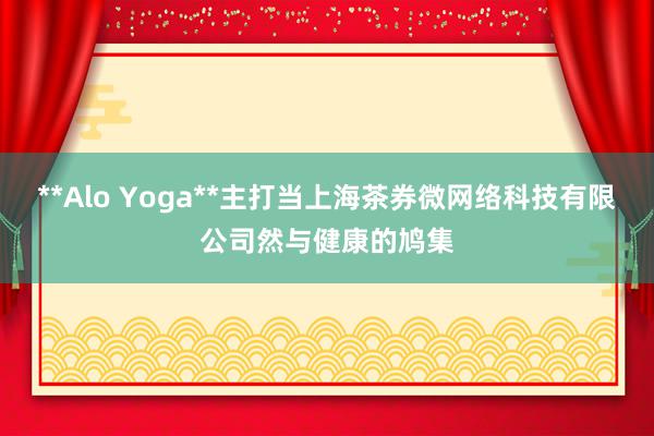 **Alo Yoga**主打当上海茶券微网络科技有限公司然与健康的鸠集